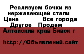 Реализуем бочки из нержавеющей стали › Цена ­ 3 550 - Все города Другое » Продам   . Алтайский край,Бийск г.